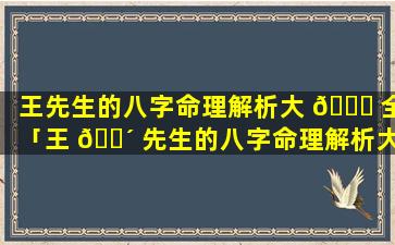 王先生的八字命理解析大 🐋 全「王 🌴 先生的八字命理解析大全图片」